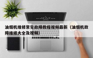 油煙機維修常見故障教程視頻最新（油煙機故障維修大全及視頻）