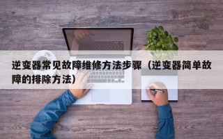 逆變器常見故障維修方法步驟（逆變器簡單故障的排除方法）