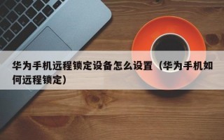 華為手機遠程鎖定設備怎么設置（華為手機如何遠程鎖定）