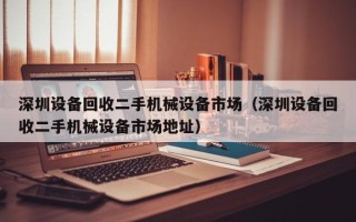 深圳設(shè)備回收二手機械設(shè)備市場（深圳設(shè)備回收二手機械設(shè)備市場地址）