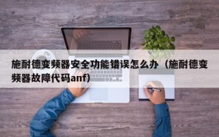 施耐德變頻器安全功能錯誤怎么辦（施耐德變頻器故障代碼anf）