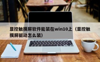 顯控觸摸屏軟件能裝在win10上（顯控觸摸屏驅(qū)動(dòng)怎么裝）