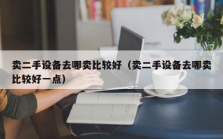 賣二手設備去哪賣比較好（賣二手設備去哪賣比較好一點）
