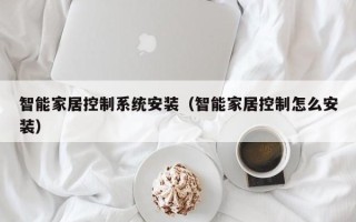 智能家居控制系統(tǒng)安裝（智能家居控制怎么安裝）