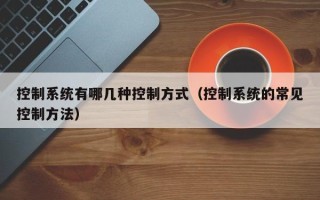控制系統有哪幾種控制方式（控制系統的常見控制方法）