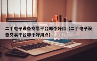 二手電子設備交易平臺哪個好用（二手電子設備交易平臺哪個好用點）