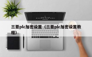 三菱plc加密設(shè)置（三菱plc加密設(shè)置教程）