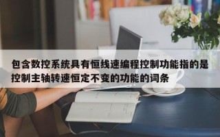 包含數(shù)控系統(tǒng)具有恒線速編程控制功能指的是控制主軸轉(zhuǎn)速恒定不變的功能的詞條