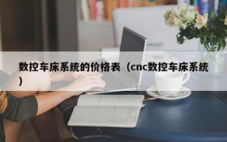 數控車床系統的價格表（cnc數控車床系統）
