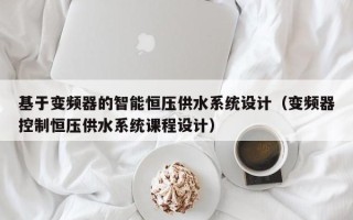 基于變頻器的智能恒壓供水系統設計（變頻器控制恒壓供水系統課程設計）