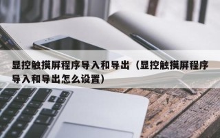 顯控觸摸屏程序導入和導出（顯控觸摸屏程序導入和導出怎么設置）