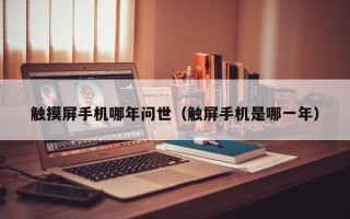 觸摸屏手機哪年問世（觸屏手機是哪一年）