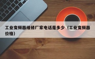 工業變頻器維修廠家電話是多少（工業變頻器價格）