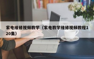 家電維修視頻教學（家電教學維修視頻教程120集）