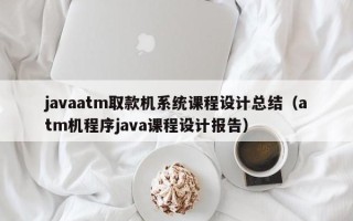 javaatm取款機系統課程設計總結（atm機程序java課程設計報告）