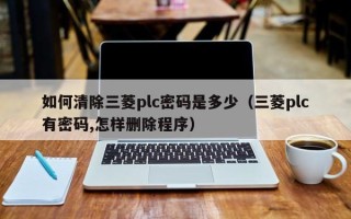 如何清除三菱plc密碼是多少（三菱plc有密碼,怎樣刪除程序）