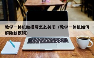 教學(xué)一體機(jī)觸摸屏怎么關(guān)閉（教學(xué)一體機(jī)如何解除觸摸鎖）