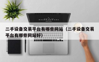 二手設備交易平臺有哪些網站（二手設備交易平臺有哪些網站好）