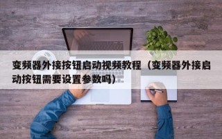 變頻器外接按鈕啟動視頻教程（變頻器外接啟動按鈕需要設置參數嗎）