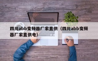 四川abb變頻器廠家直供（四川abb變頻器廠家直供電）