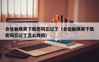 合信觸摸屏下載密碼忘記了（合信觸摸屏下載密碼忘記了怎么找回）