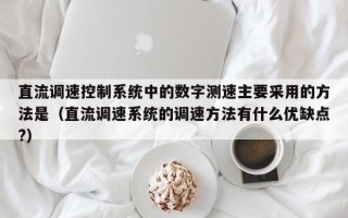 直流調(diào)速控制系統(tǒng)中的數(shù)字測(cè)速主要采用的方法是（直流調(diào)速系統(tǒng)的調(diào)速方法有什么優(yōu)缺點(diǎn)?）