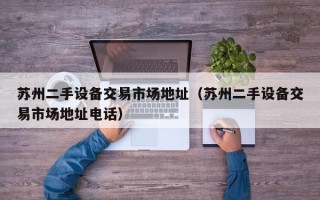 蘇州二手設備交易市場地址（蘇州二手設備交易市場地址電話）