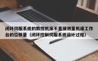 閉環伺服系統的數控機床不直接測量機床工作臺的位移量（閉環控制伺服系統設計過程）