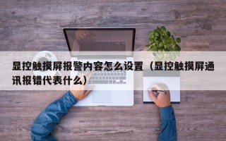 顯控觸摸屏報警內容怎么設置（顯控觸摸屏通訊報錯代表什么）