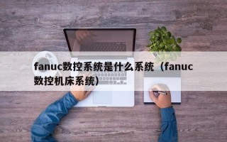 fanuc數(shù)控系統(tǒng)是什么系統(tǒng)（fanuc數(shù)控機床系統(tǒng)）