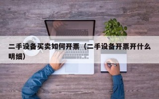 二手設備買賣如何開票（二手設備開票開什么明細）