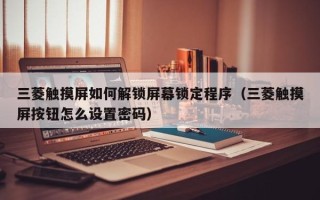 三菱觸摸屏如何解鎖屏幕鎖定程序（三菱觸摸屏按鈕怎么設置密碼）
