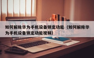 如何解除華為手機設備鎖定功能（如何解除華為手機設備鎖定功能視頻）