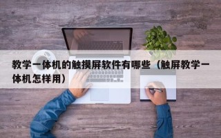 教學一體機的觸摸屏軟件有哪些（觸屏教學一體機怎樣用）