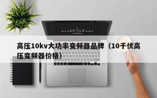 高壓10kv大功率變頻器品牌（10千伏高壓變頻器價格）