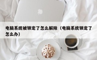 電腦系統被鎖定了怎么解除（電腦系統鎖定了怎么辦）
