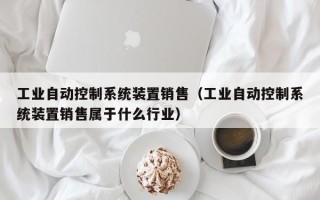 工業(yè)自動控制系統(tǒng)裝置銷售（工業(yè)自動控制系統(tǒng)裝置銷售屬于什么行業(yè)）