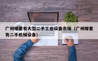 廣州哪里有大型二手工業(yè)設(shè)備市場（廣州哪里有二手機(jī)械設(shè)備）