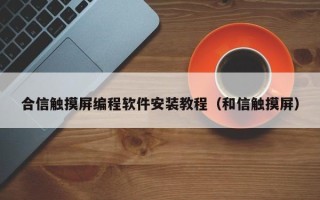 合信觸摸屏編程軟件安裝教程（和信觸摸屏）