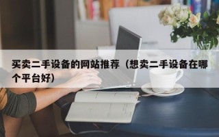 買(mǎi)賣(mài)二手設(shè)備的網(wǎng)站推薦（想賣(mài)二手設(shè)備在哪個(gè)平臺(tái)好）