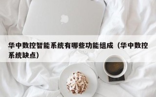 華中數控智能系統有哪些功能組成（華中數控系統缺點）