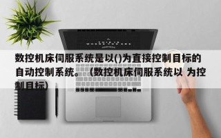 數控機床伺服系統是以()為直接控制目標的自動控制系統。（數控機床伺服系統以 為控制目標）