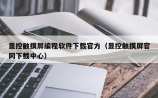 顯控觸摸屏編程軟件下載官方（顯控觸摸屏官網下載中心）