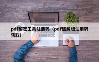 pdf解密工具注冊碼（pdf破解版注冊碼獲取）