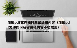 加密pdf文件如何解密編輯內容（加密pdf文件如何解密編輯內容不被發現）