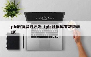plc觸摸屏的壞處（plc觸摸屏有故障表現）