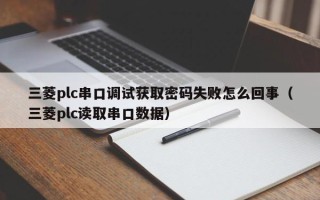 三菱plc串口調試獲取密碼失敗怎么回事（三菱plc讀取串口數據）