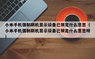小米手機強制刷機顯示設備已鎖定什么意思（小米手機強制刷機顯示設備已鎖定什么意思呀）