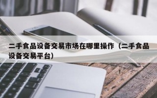 二手食品設備交易市場在哪里操作（二手食品設備交易平臺）