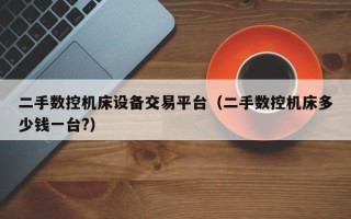 二手數控機床設備交易平臺（二手數控機床多少錢一臺?）